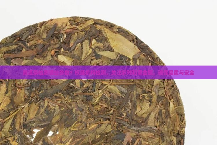 普洱茶检测哪些参数？权威机构检测，关注农残和重金属，确保品质与安全