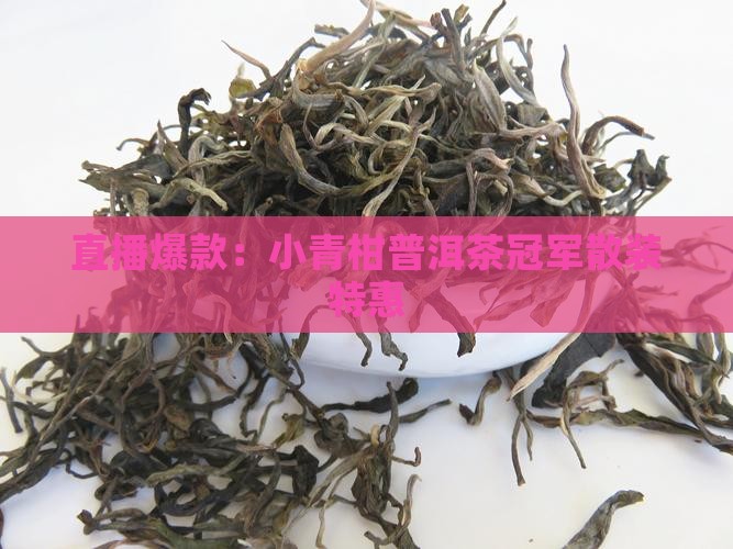 直播爆款：小青柑普洱茶冠军散装特惠