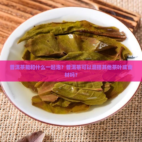 普洱茶能和什么一起泡？普洱茶可以混搭其他茶叶或食材吗？