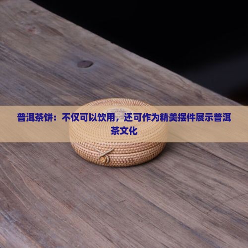 普洱茶饼：不仅可以饮用，还可作为精美摆件展示普洱茶文化