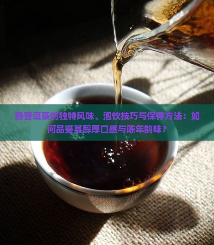 熟普洱茶的独特风味、泡饮技巧与保存方法：如何品鉴其醇厚口感与陈年韵味？