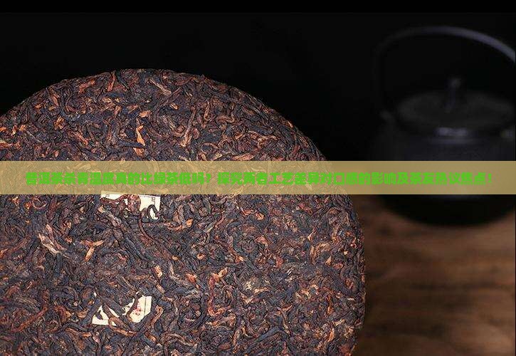 普洱茶杀青温度真的比绿茶低吗？探究两者工艺差异对口感的影响及茶友热议焦点！