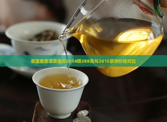 荣宝斋普洱茶兔年2014砖288克与2015茶饼价格对比