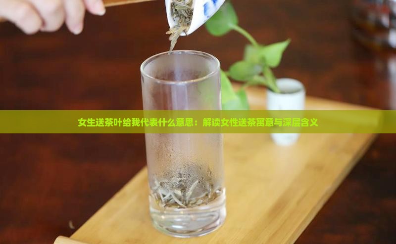 女生送茶叶给我代表什么意思：解读女性送茶寓意与深层含义