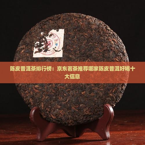陈皮普洱茶排行榜：京东茗茶推荐哪家陈皮普洱好喝十大信息