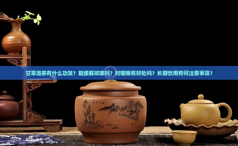 甘草泡茶有什么功效？能缓解咳嗽吗？对咽喉有好处吗？长期饮用有何注意事项？