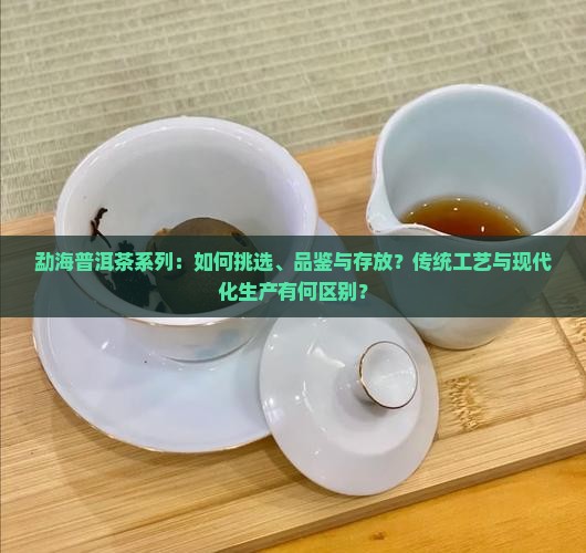 勐海普洱茶系列：如何挑选、品鉴与存放？传统工艺与现代化生产有何区别？