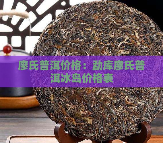 廖氏普洱价格：勐库廖氏普洱冰岛价格表