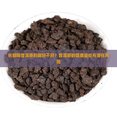 长期喝普洱茶到底好不好？普洱茶的健康益处与潜在风险