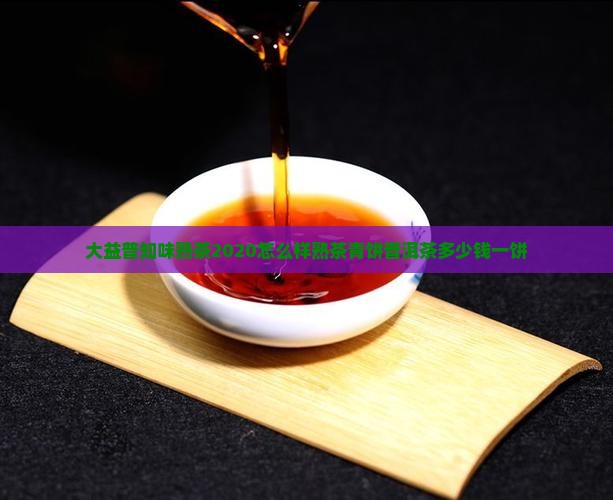 大益普知味熟茶2020怎么样熟茶青饼普洱茶多少钱一饼