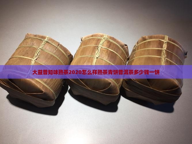 大益普知味熟茶2020怎么样熟茶青饼普洱茶多少钱一饼