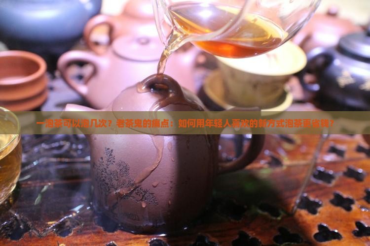 一泡茶可以泡几次？老茶鬼的痛点：如何用年轻人喜欢的新方式泡茶更省钱？