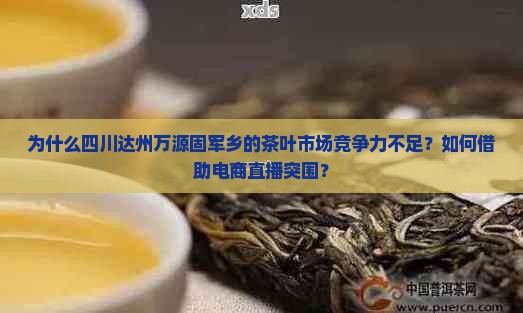 为什么四川达州万源固军乡的茶叶市场竞争力不足？如何借助电商直播突围？
