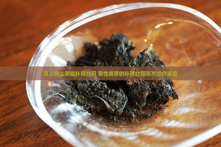男人什么茶能补肾壮阳 男性推荐的补肾壮阳茶方治疗肾虚
