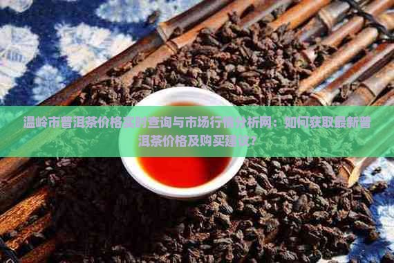 温岭市普洱茶价格实时查询与市场行情分析网：如何获取最新普洱茶价格及购买建议？
