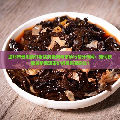 温岭市普洱茶价格实时查询与市场行情分析网：如何获取最新普洱茶价格及购买建议？