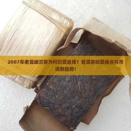 2007年老曼峨沱茶为何仍受追捧？普洱茶收藏痛点与市场新趋势！
