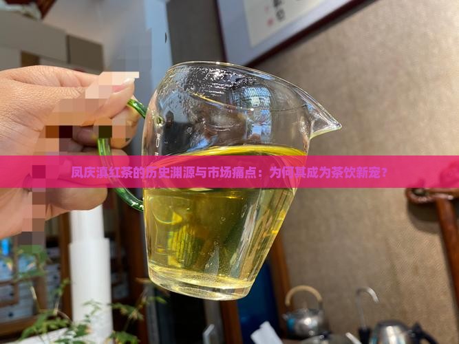 凤庆滇红茶的历史渊源与市场痛点：为何其成为茶饮新宠？