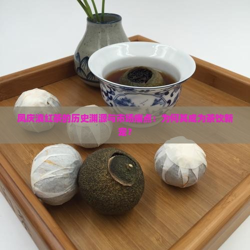 凤庆滇红茶的历史渊源与市场痛点：为何其成为茶饮新宠？