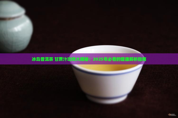 冰岛普洱茶加甘蔗汁的功效 冰岛普洱茶加甘蔗汁的功效