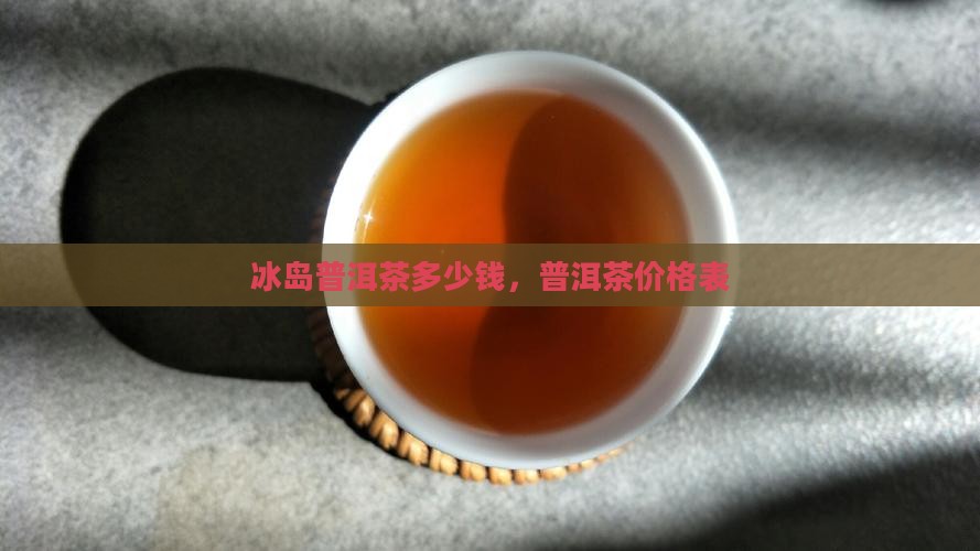 冰岛贡茶普洱茶价位表