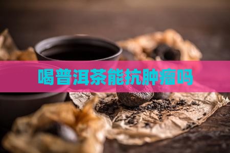 喝普洱茶能抗肿瘤吗