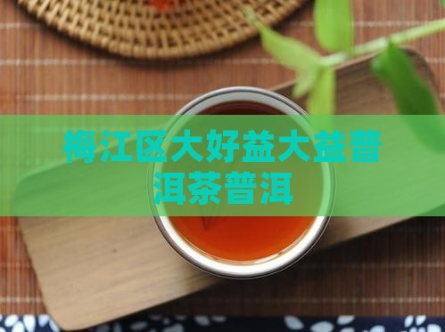 梅江区大好益大益普洱茶