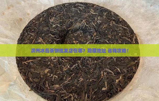 滨州冰岛茶饼批发商店地址 滨州冰岛茶饼批发商店地址