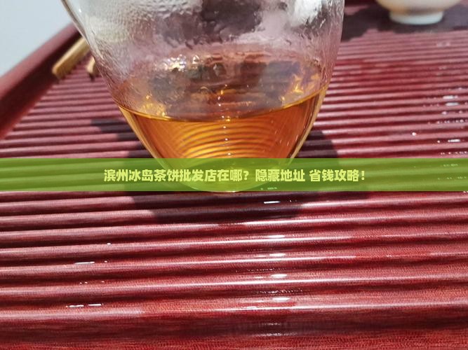 滨州冰岛茶饼批发商店地址 滨州冰岛茶饼批发商店地址