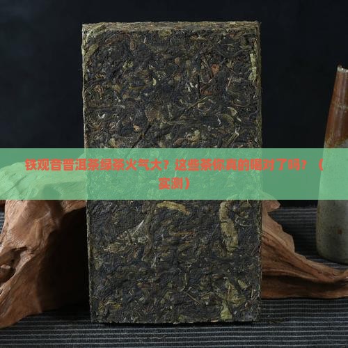 铁观音普洱茶绿茶火气大