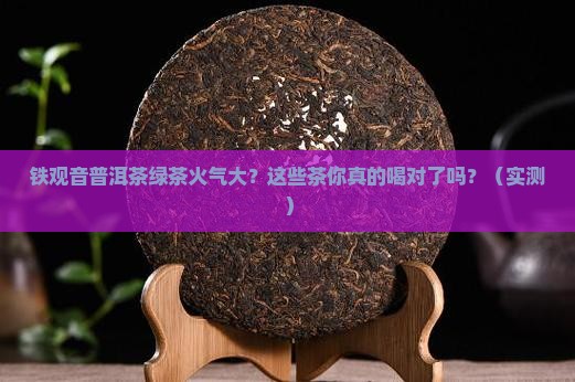铁观音普洱茶绿茶火气大