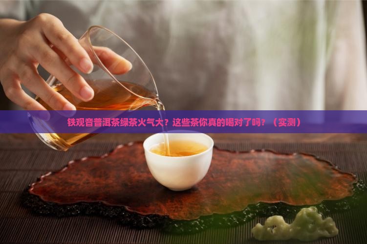 铁观音普洱茶绿茶火气大