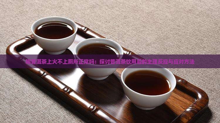 喝普洱茶上火不上厕所正常吗：探讨普洱茶饮用后的生理反应与应对方法