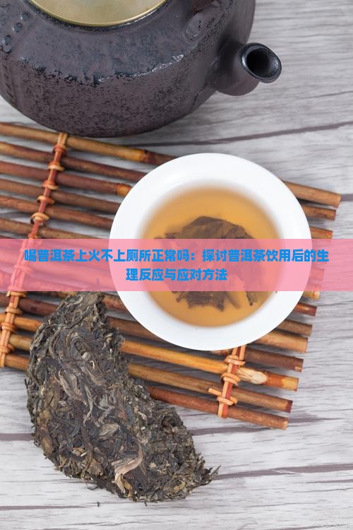 喝普洱茶上火不上厕所正常吗：探讨普洱茶饮用后的生理反应与应对方法