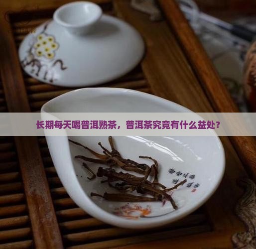 长期每天喝普洱熟茶，普洱茶究竟有什么益处？