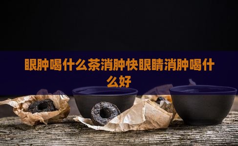 眼肿喝什么茶消肿快眼睛消肿喝什么好