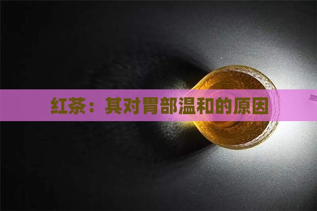 红茶：其对胃部温和的原因