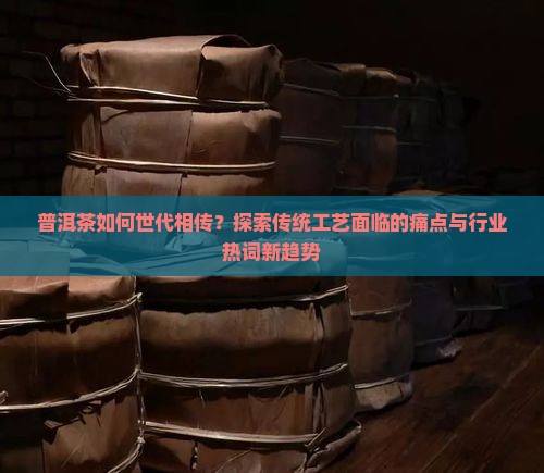 普洱茶如何世代相传？探索传统工艺面临的痛点与行业热词新趋势
