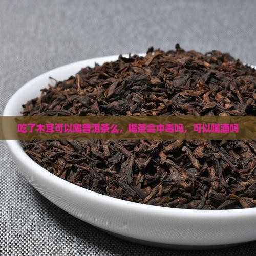 吃了木耳可以喝普洱茶么，喝茶会中毒吗，可以喝酒吗