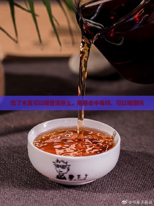 吃了木耳可以喝普洱茶么，喝茶会中毒吗，可以喝酒吗
