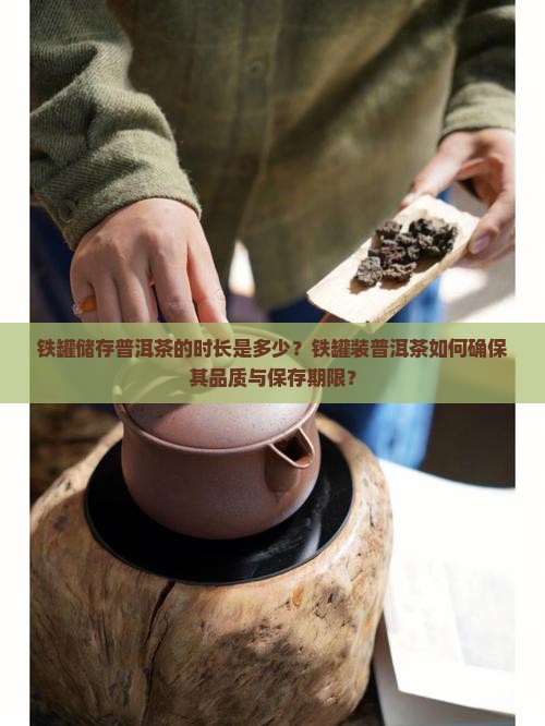 铁罐储存普洱茶的时长是多少？铁罐装普洱茶如何确保其品质与保存期限？