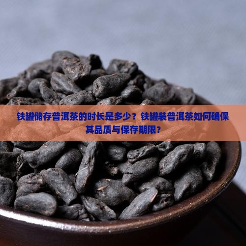 铁罐储存普洱茶的时长是多少？铁罐装普洱茶如何确保其品质与保存期限？