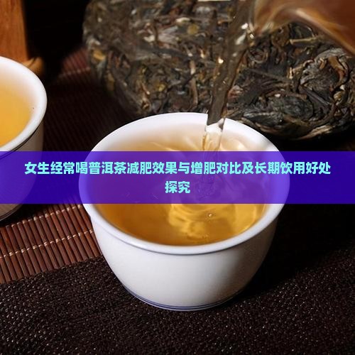 女生经常喝普洱茶减肥效果与增肥对比及长期饮用好处探究