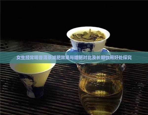 女生经常喝普洱茶减肥效果与增肥对比及长期饮用好处探究