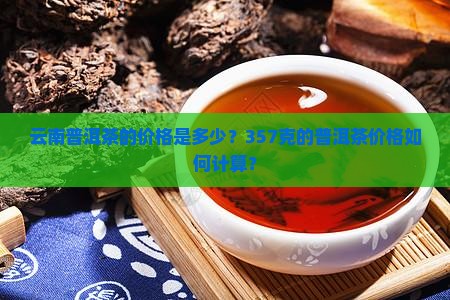 云南普洱茶的价格是多少？357克的普洱茶价格如何计算？