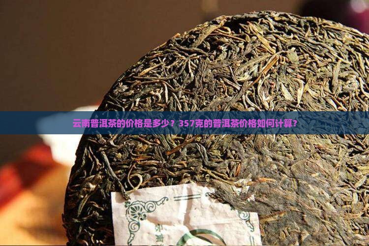 云南普洱茶的价格是多少？357克的普洱茶价格如何计算？
