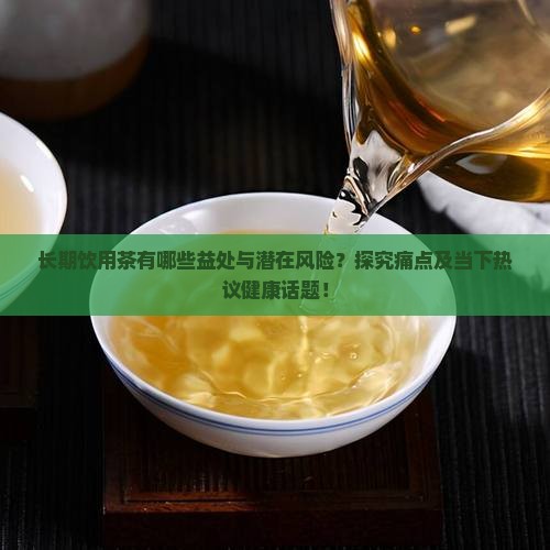 长期饮用茶有哪些益处与潜在风险？探究痛点及当下热议健康话题！