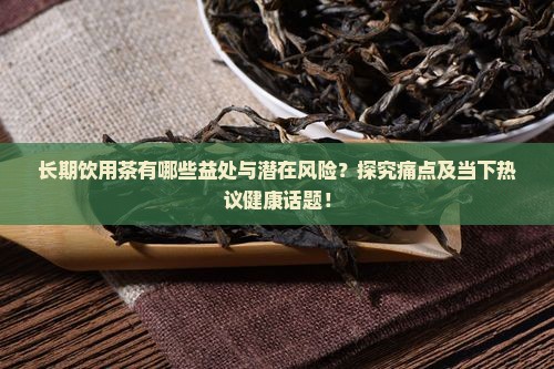 长期饮用茶有哪些益处与潜在风险？探究痛点及当下热议健康话题！