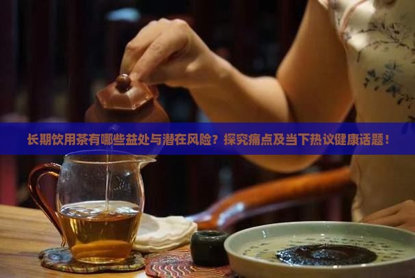 长期饮用茶有哪些益处与潜在风险？探究痛点及当下热议健康话题！