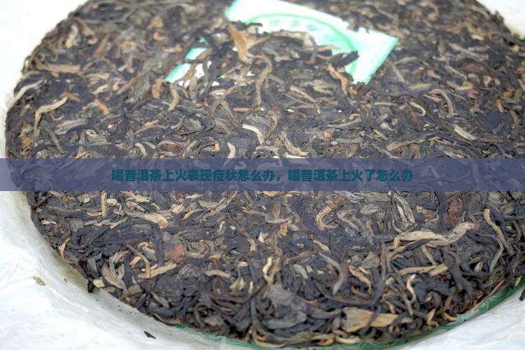 喝普洱茶上火表现症状怎么办，喝普洱茶上火了怎么办